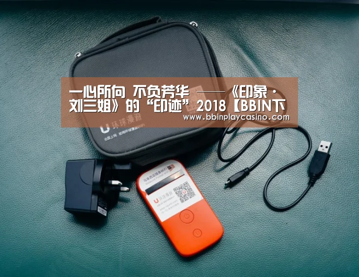 一心所向 不负芳华 ——《印象·刘三姐》的“印迹”2018【BBIN下载,BBIN娱乐城,BBIN电子,BBIN电竞】(图1) BBIN下载,BBIN娱乐城,BBIN电子,BBIN电竞