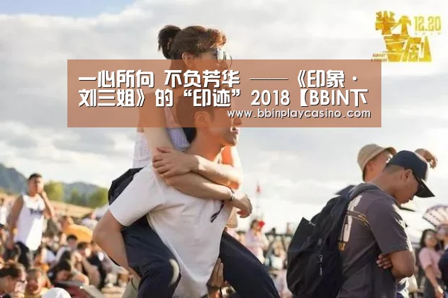 一心所向 不负芳华 ——《印象·刘三姐》的“印迹”2018【BBIN下载,BBIN娱乐城,BBIN电子,BBIN电竞】(图3) BBIN下载,BBIN娱乐城,BBIN电子,BBIN电竞