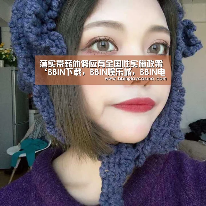 落实带薪休假应有全国性实施政策‘BBIN下载,BBIN娱乐城,BBIN电子,BBIN电竞’(图2) BBIN下载,BBIN娱乐城,BBIN电子,BBIN电竞